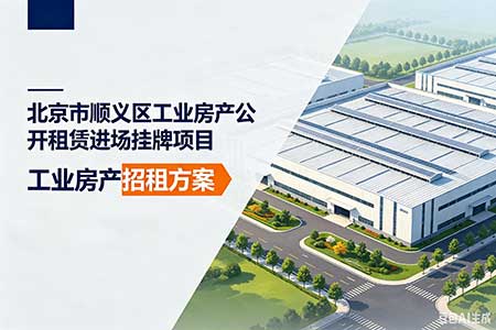 北京市顺义区工业房产公开租赁进场挂牌项目——合规进场挂牌专项代理 标准化交易服务实现资产规范流转